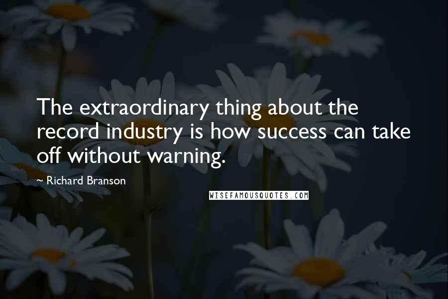 Richard Branson Quotes: The extraordinary thing about the record industry is how success can take off without warning.