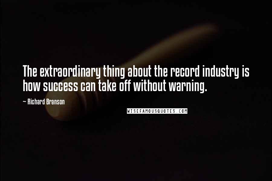 Richard Branson Quotes: The extraordinary thing about the record industry is how success can take off without warning.