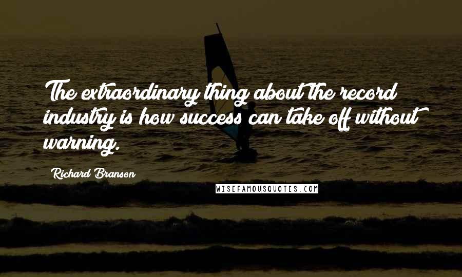 Richard Branson Quotes: The extraordinary thing about the record industry is how success can take off without warning.