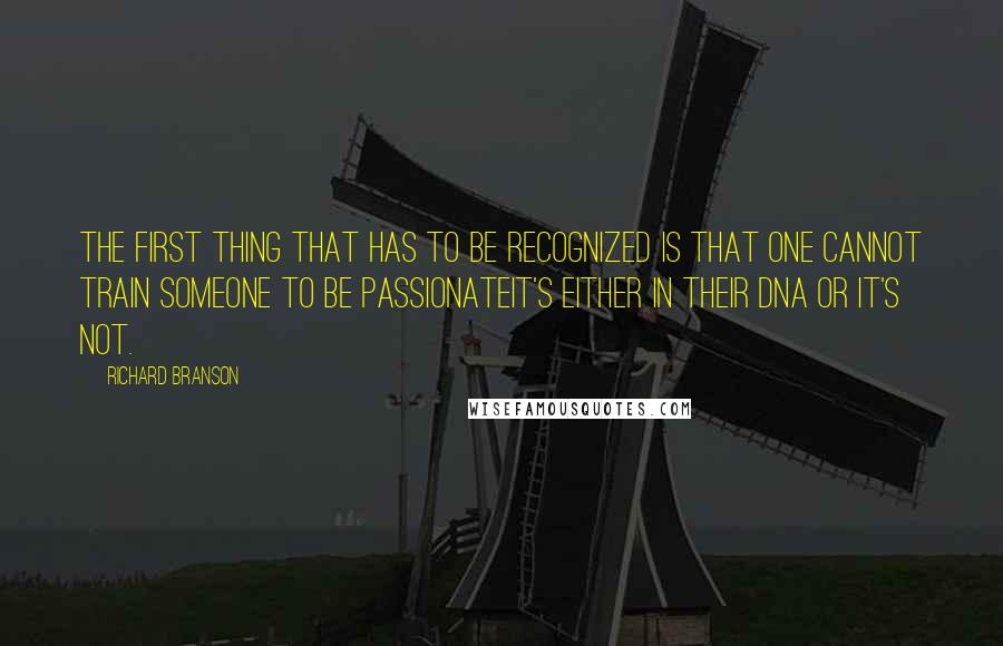 Richard Branson Quotes: The first thing that has to be recognized is that one cannot train someone to be passionateit's either in their DNA or it's not.