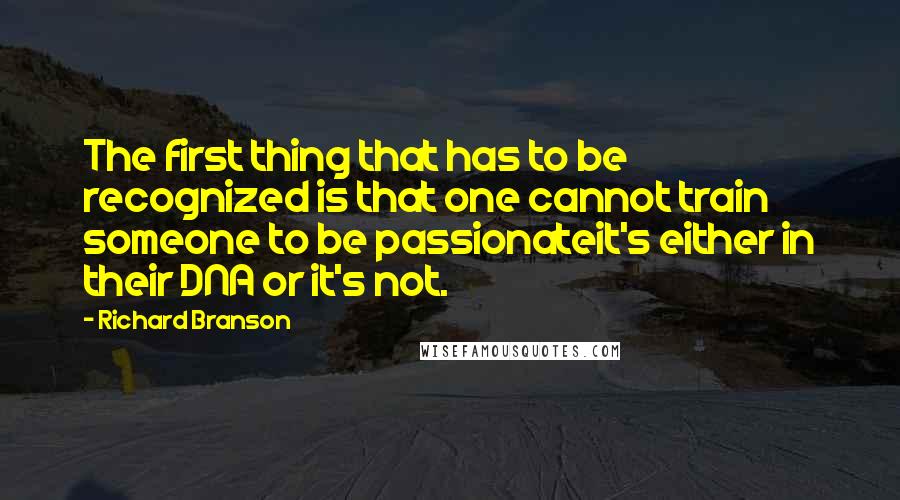 Richard Branson Quotes: The first thing that has to be recognized is that one cannot train someone to be passionateit's either in their DNA or it's not.