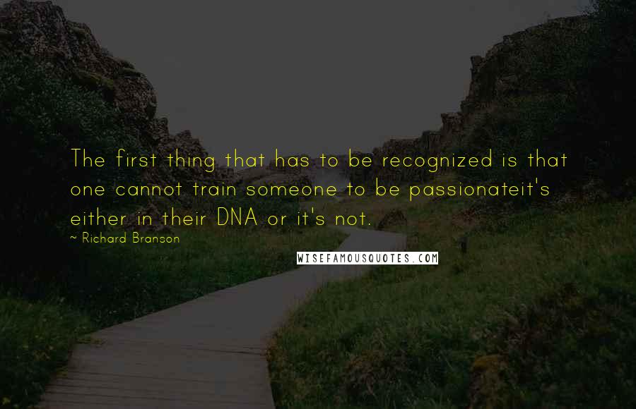 Richard Branson Quotes: The first thing that has to be recognized is that one cannot train someone to be passionateit's either in their DNA or it's not.