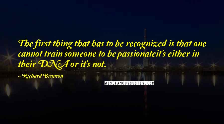 Richard Branson Quotes: The first thing that has to be recognized is that one cannot train someone to be passionateit's either in their DNA or it's not.