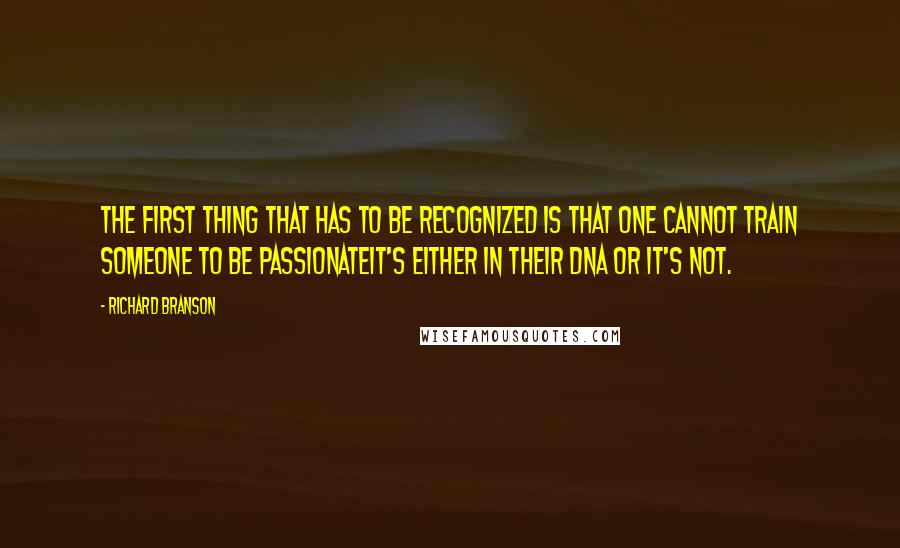 Richard Branson Quotes: The first thing that has to be recognized is that one cannot train someone to be passionateit's either in their DNA or it's not.