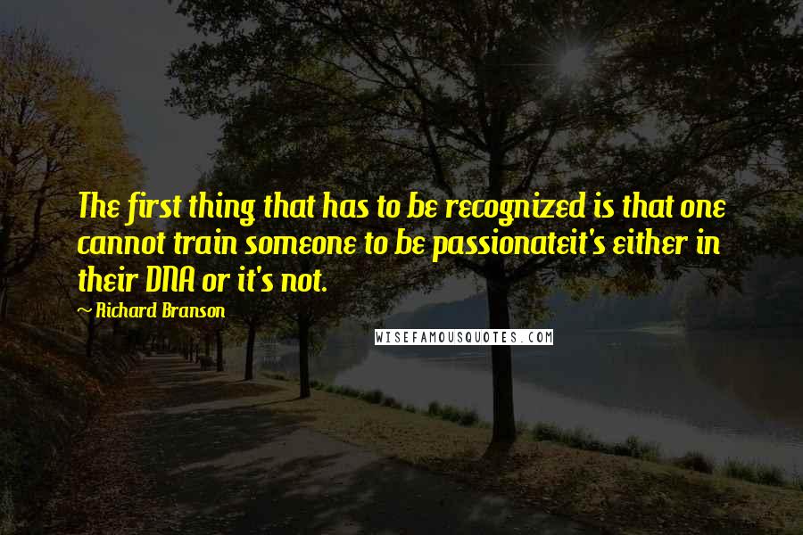 Richard Branson Quotes: The first thing that has to be recognized is that one cannot train someone to be passionateit's either in their DNA or it's not.