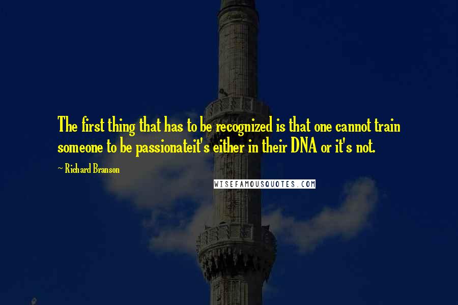 Richard Branson Quotes: The first thing that has to be recognized is that one cannot train someone to be passionateit's either in their DNA or it's not.