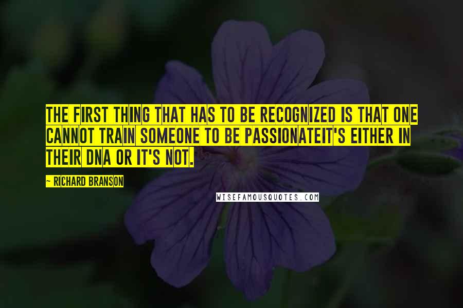 Richard Branson Quotes: The first thing that has to be recognized is that one cannot train someone to be passionateit's either in their DNA or it's not.