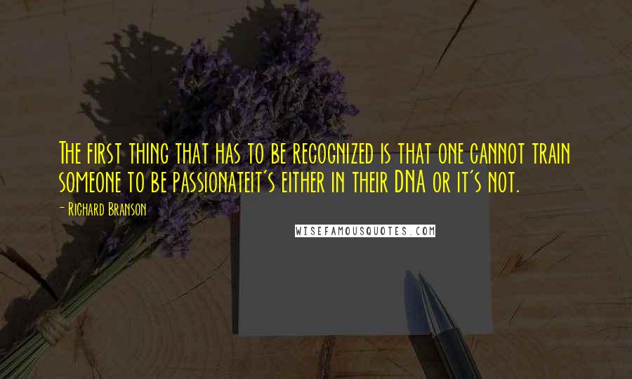 Richard Branson Quotes: The first thing that has to be recognized is that one cannot train someone to be passionateit's either in their DNA or it's not.