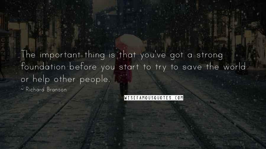 Richard Branson Quotes: The important thing is that you've got a strong foundation before you start to try to save the world or help other people.