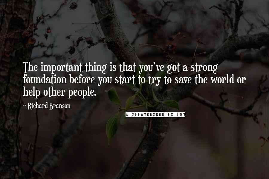 Richard Branson Quotes: The important thing is that you've got a strong foundation before you start to try to save the world or help other people.