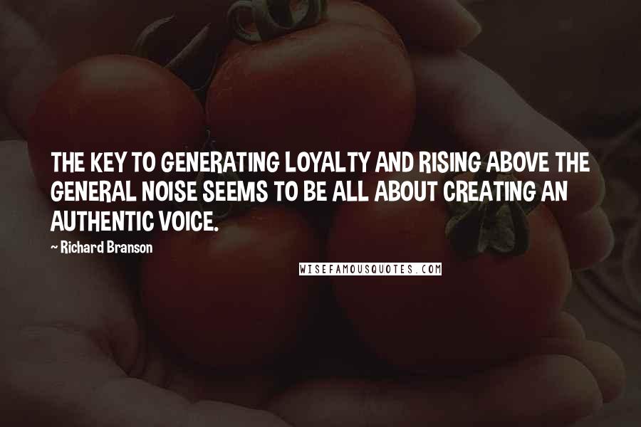 Richard Branson Quotes: THE KEY TO GENERATING LOYALTY AND RISING ABOVE THE GENERAL NOISE SEEMS TO BE ALL ABOUT CREATING AN AUTHENTIC VOICE.