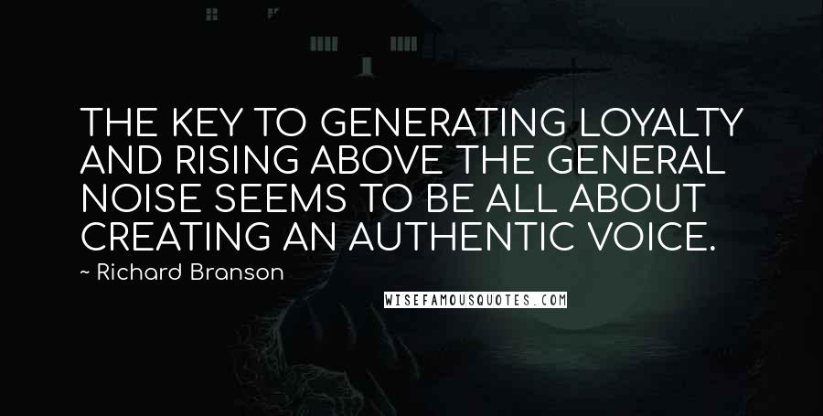 Richard Branson Quotes: THE KEY TO GENERATING LOYALTY AND RISING ABOVE THE GENERAL NOISE SEEMS TO BE ALL ABOUT CREATING AN AUTHENTIC VOICE.