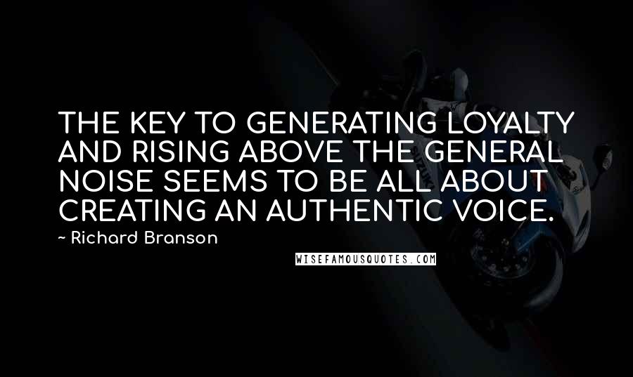 Richard Branson Quotes: THE KEY TO GENERATING LOYALTY AND RISING ABOVE THE GENERAL NOISE SEEMS TO BE ALL ABOUT CREATING AN AUTHENTIC VOICE.