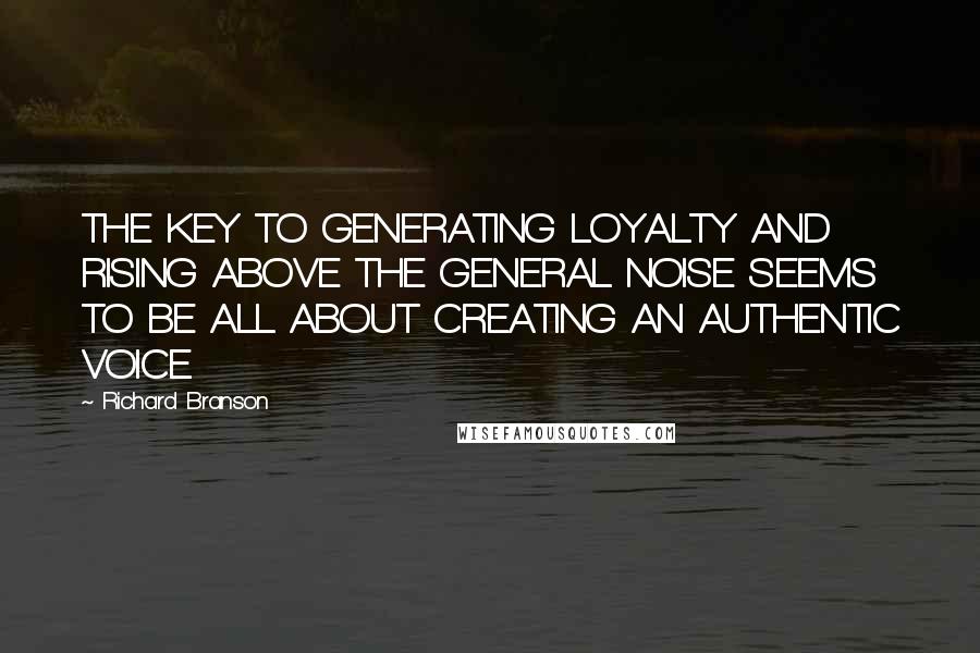 Richard Branson Quotes: THE KEY TO GENERATING LOYALTY AND RISING ABOVE THE GENERAL NOISE SEEMS TO BE ALL ABOUT CREATING AN AUTHENTIC VOICE.