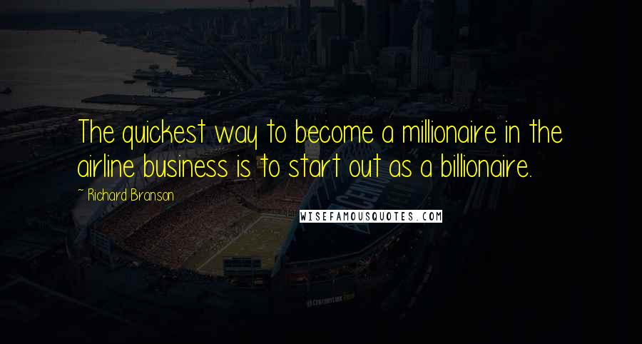 Richard Branson Quotes: The quickest way to become a millionaire in the airline business is to start out as a billionaire.