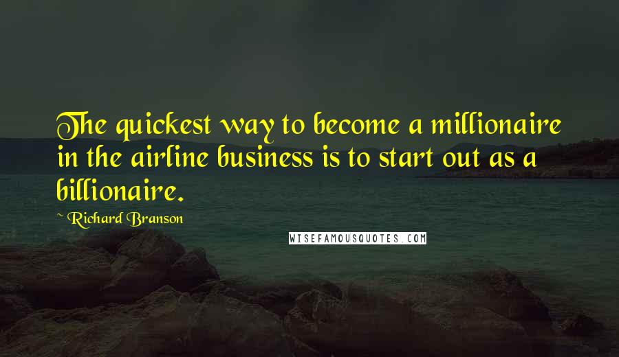 Richard Branson Quotes: The quickest way to become a millionaire in the airline business is to start out as a billionaire.