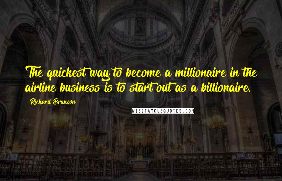 Richard Branson Quotes: The quickest way to become a millionaire in the airline business is to start out as a billionaire.