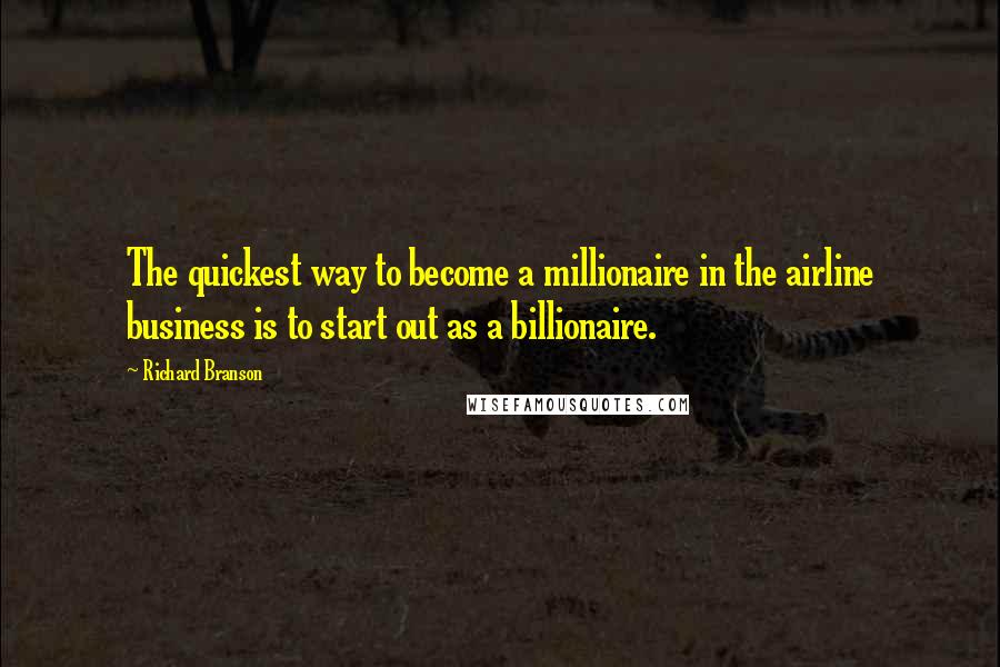 Richard Branson Quotes: The quickest way to become a millionaire in the airline business is to start out as a billionaire.