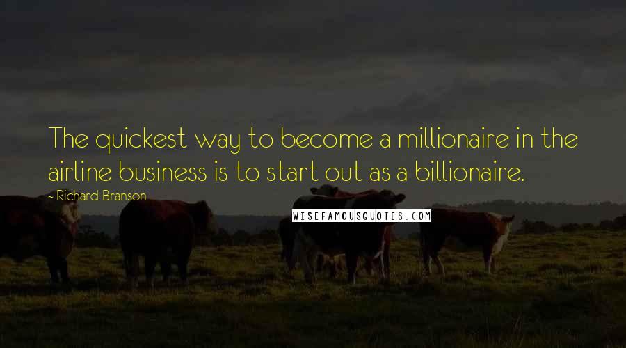 Richard Branson Quotes: The quickest way to become a millionaire in the airline business is to start out as a billionaire.