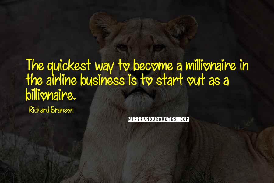 Richard Branson Quotes: The quickest way to become a millionaire in the airline business is to start out as a billionaire.