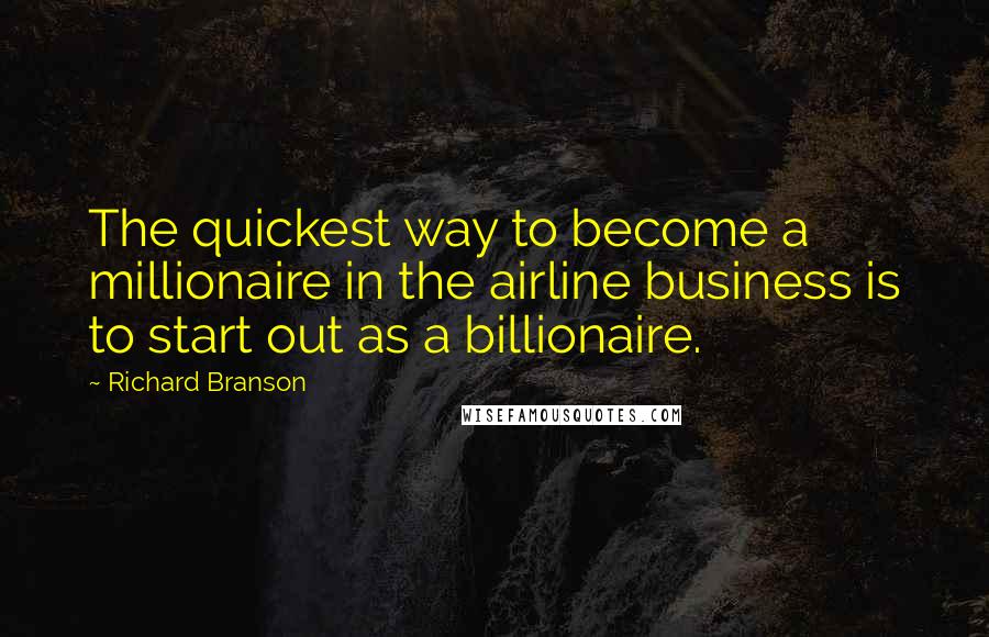 Richard Branson Quotes: The quickest way to become a millionaire in the airline business is to start out as a billionaire.