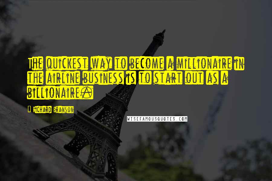 Richard Branson Quotes: The quickest way to become a millionaire in the airline business is to start out as a billionaire.