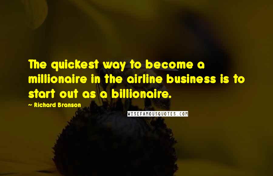 Richard Branson Quotes: The quickest way to become a millionaire in the airline business is to start out as a billionaire.