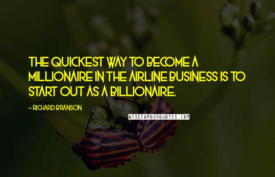 Richard Branson Quotes: The quickest way to become a millionaire in the airline business is to start out as a billionaire.