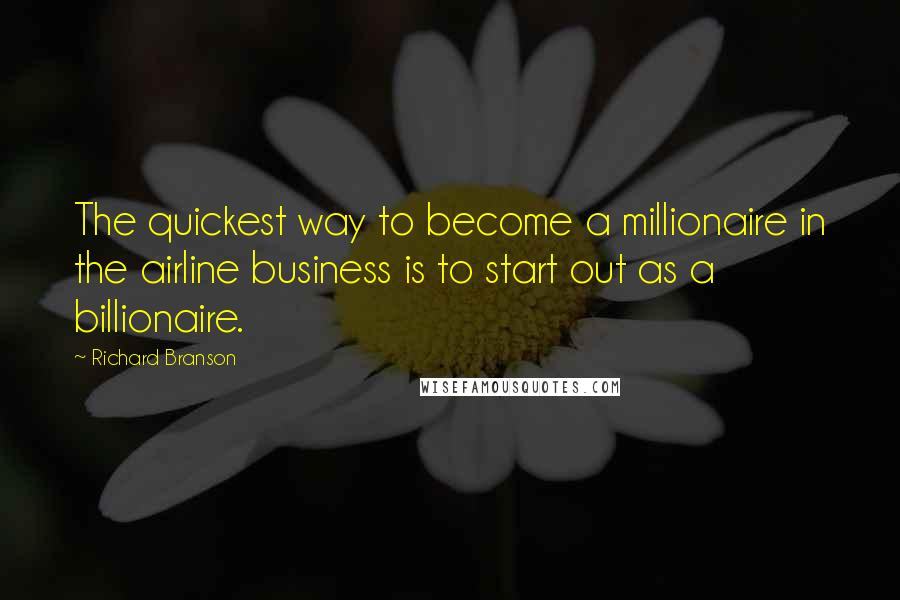 Richard Branson Quotes: The quickest way to become a millionaire in the airline business is to start out as a billionaire.