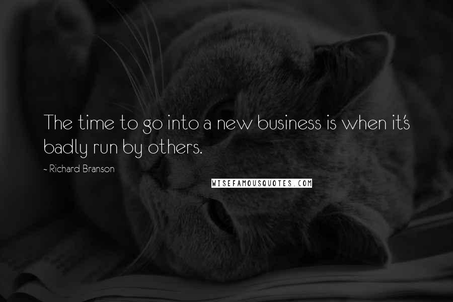 Richard Branson Quotes: The time to go into a new business is when it's badly run by others.