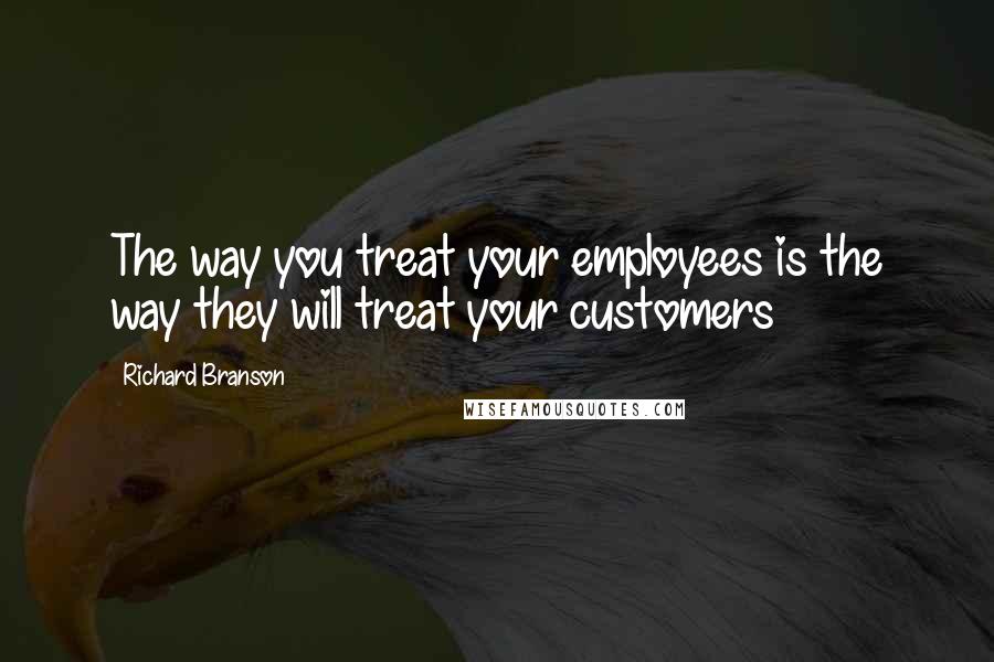 Richard Branson Quotes: The way you treat your employees is the way they will treat your customers