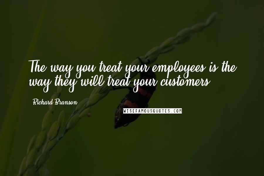 Richard Branson Quotes: The way you treat your employees is the way they will treat your customers