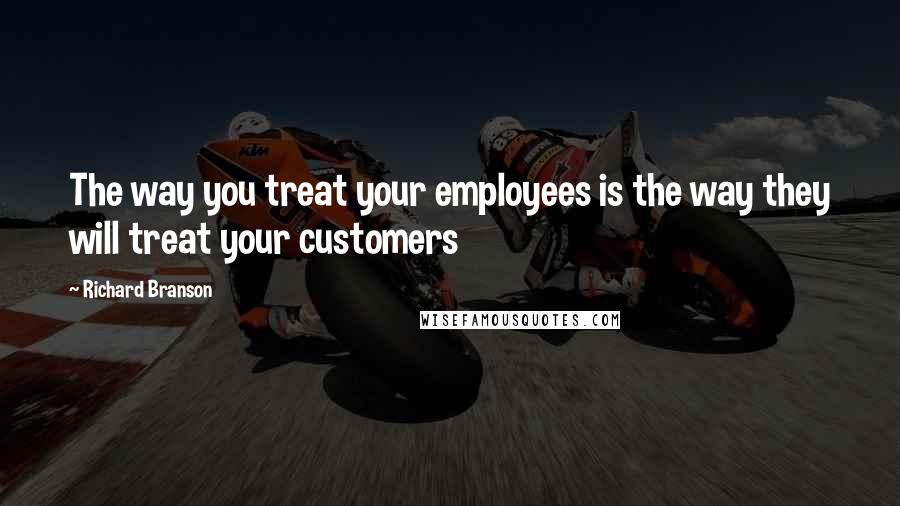 Richard Branson Quotes: The way you treat your employees is the way they will treat your customers