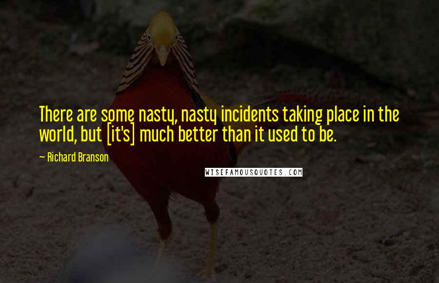 Richard Branson Quotes: There are some nasty, nasty incidents taking place in the world, but [it's] much better than it used to be.