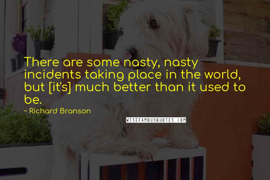 Richard Branson Quotes: There are some nasty, nasty incidents taking place in the world, but [it's] much better than it used to be.