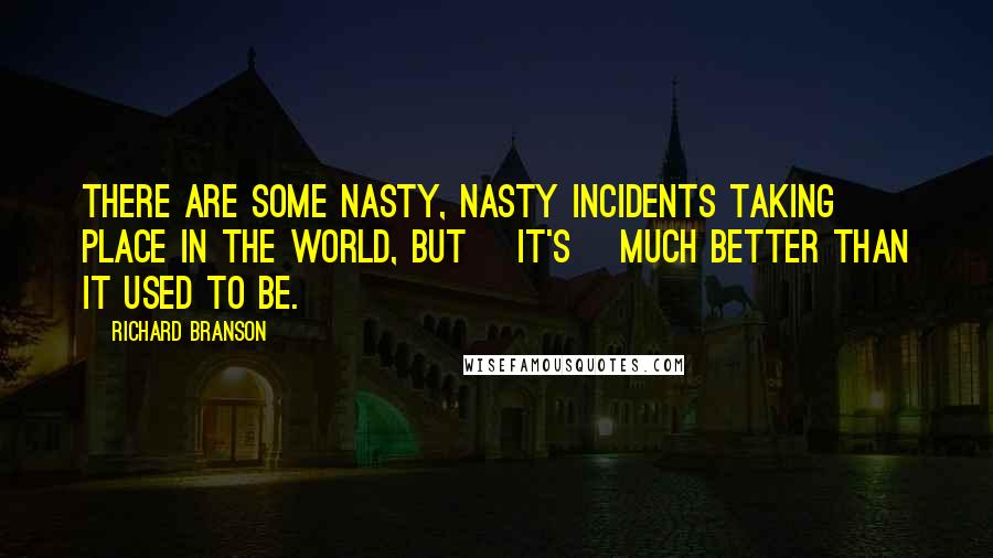 Richard Branson Quotes: There are some nasty, nasty incidents taking place in the world, but [it's] much better than it used to be.