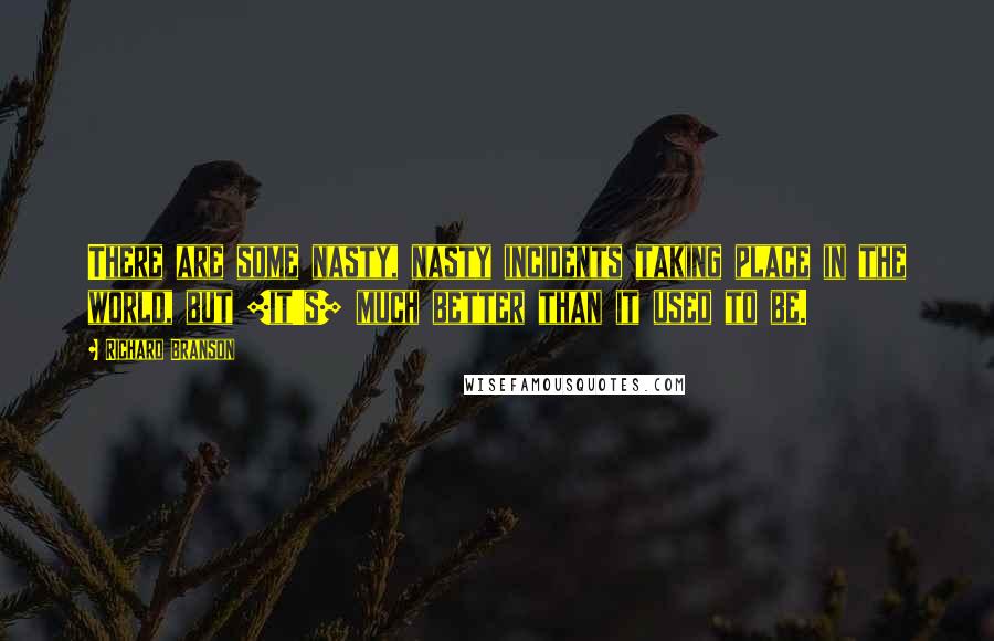 Richard Branson Quotes: There are some nasty, nasty incidents taking place in the world, but [it's] much better than it used to be.