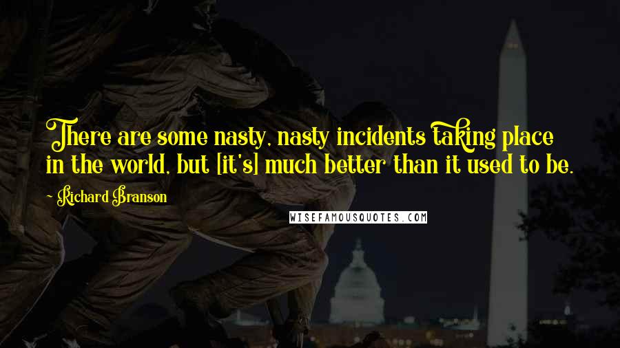 Richard Branson Quotes: There are some nasty, nasty incidents taking place in the world, but [it's] much better than it used to be.