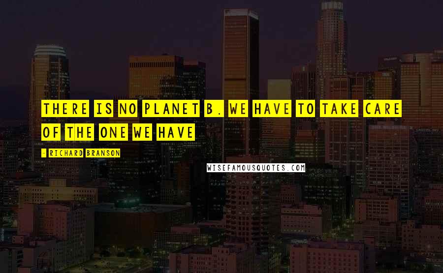 Richard Branson Quotes: There is no planet B. We have to take care of the one we have