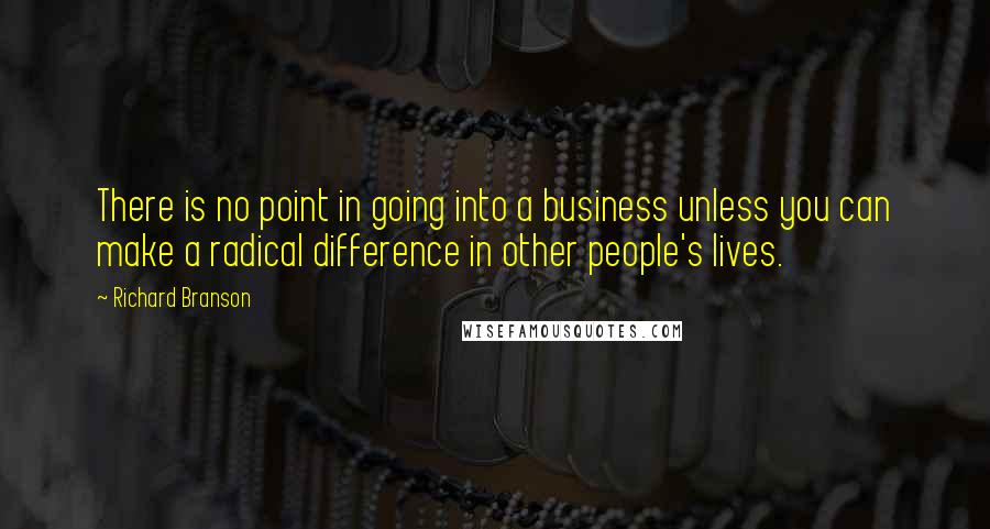 Richard Branson Quotes: There is no point in going into a business unless you can make a radical difference in other people's lives.