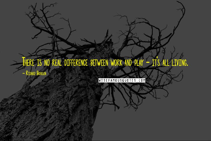 Richard Branson Quotes: There is no real difference between work and play - it's all living.