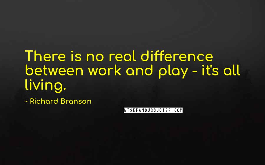 Richard Branson Quotes: There is no real difference between work and play - it's all living.