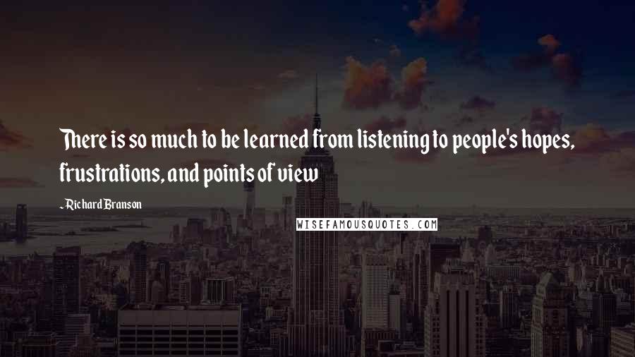 Richard Branson Quotes: There is so much to be learned from listening to people's hopes, frustrations, and points of view