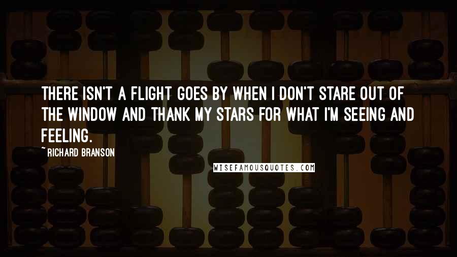 Richard Branson Quotes: There isn't a flight goes by when I don't stare out of the window and thank my stars for what I'm seeing and feeling.