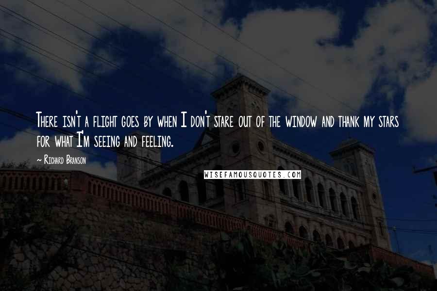 Richard Branson Quotes: There isn't a flight goes by when I don't stare out of the window and thank my stars for what I'm seeing and feeling.