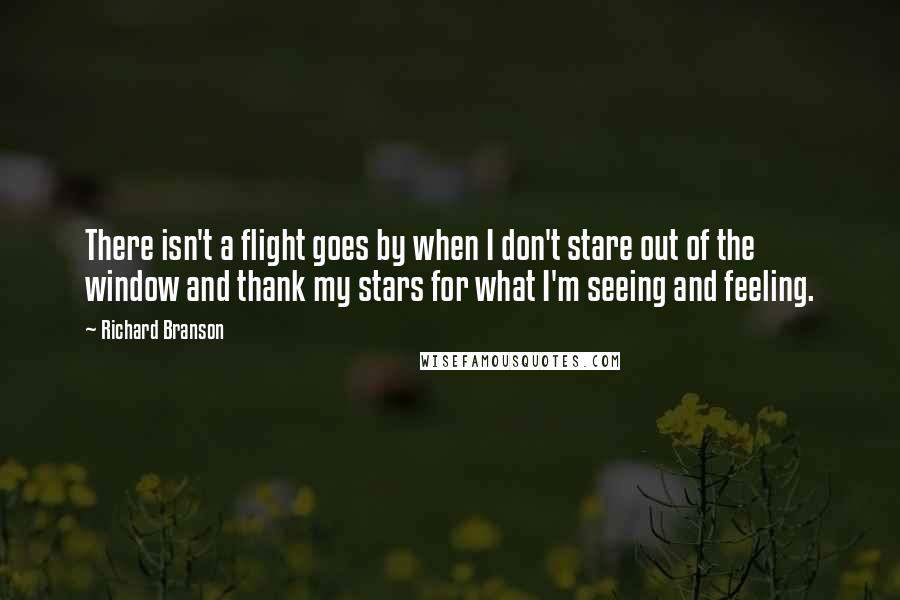 Richard Branson Quotes: There isn't a flight goes by when I don't stare out of the window and thank my stars for what I'm seeing and feeling.