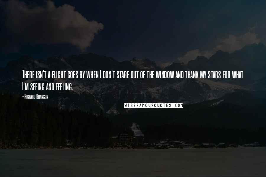 Richard Branson Quotes: There isn't a flight goes by when I don't stare out of the window and thank my stars for what I'm seeing and feeling.