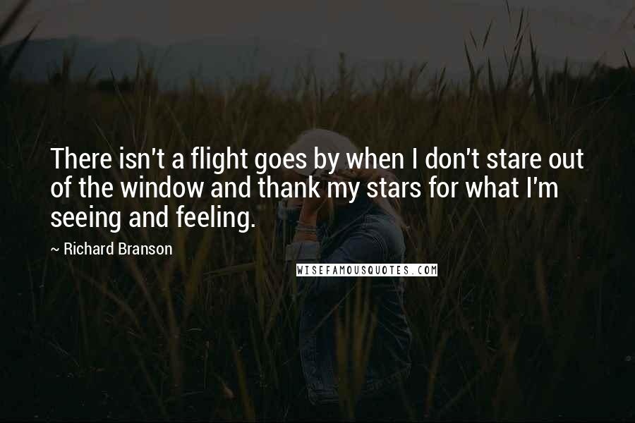 Richard Branson Quotes: There isn't a flight goes by when I don't stare out of the window and thank my stars for what I'm seeing and feeling.