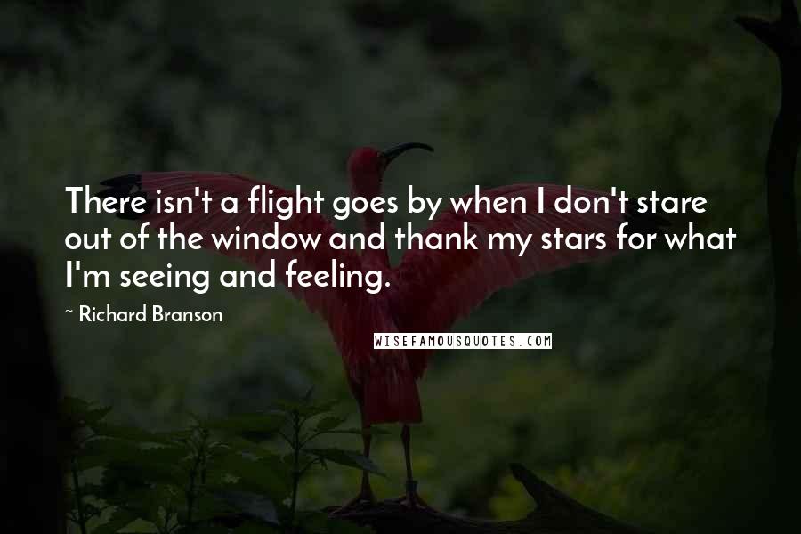 Richard Branson Quotes: There isn't a flight goes by when I don't stare out of the window and thank my stars for what I'm seeing and feeling.