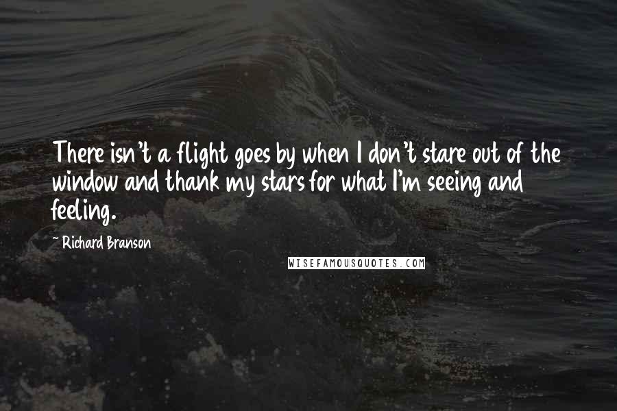 Richard Branson Quotes: There isn't a flight goes by when I don't stare out of the window and thank my stars for what I'm seeing and feeling.